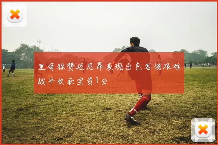 里奇称赞迈尼昂表现出色客场艰难战平收获宝贵1分