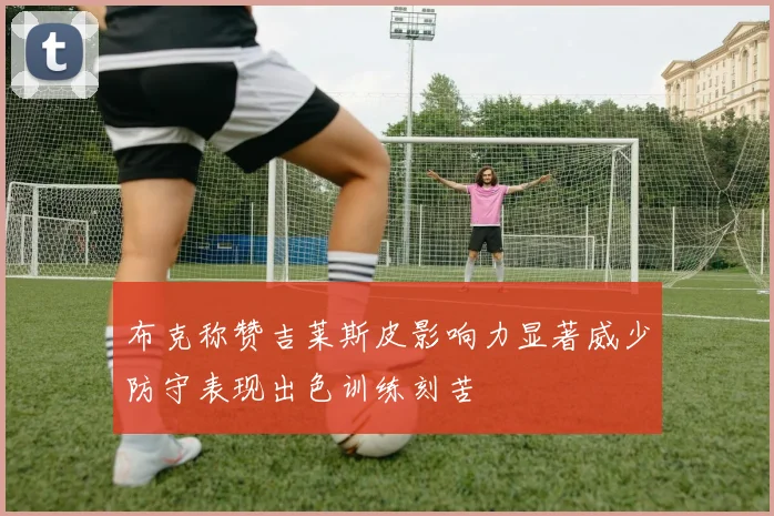 布克称赞吉莱斯皮影响力显著威少防守表现出色训练刻苦