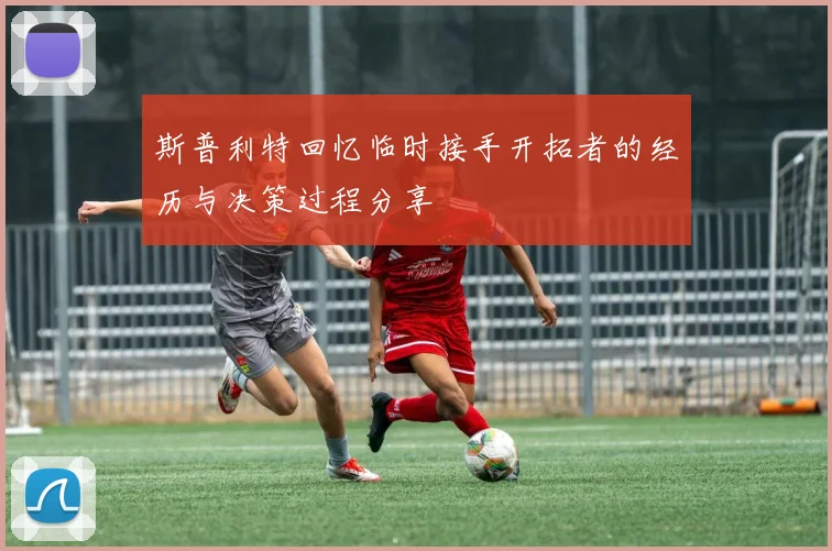 斯普利特回忆临时接手开拓者的经历与决策过程分享