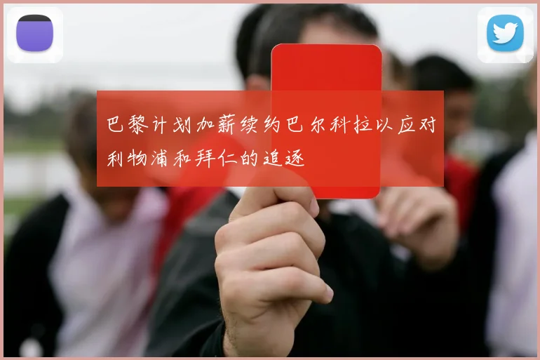 巴黎计划加薪续约巴尔科拉以应对利物浦和拜仁的追逐