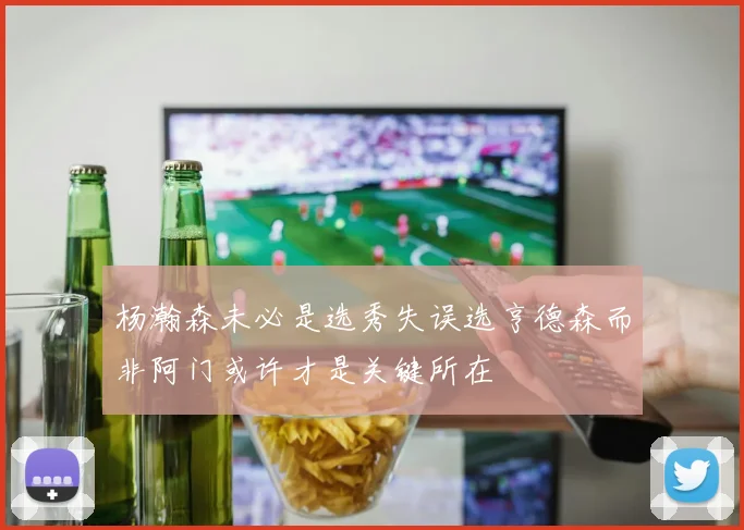 杨瀚森未必是选秀失误选亨德森而非阿门或许才是关键所在