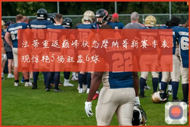 法蒂重返巅峰状态摩纳哥新赛季表现惊艳5场狂轰6球