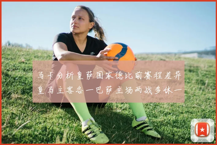 马卡分析皇萨国家德比前赛程差异皇马主客各一巴萨主场两战多休一天