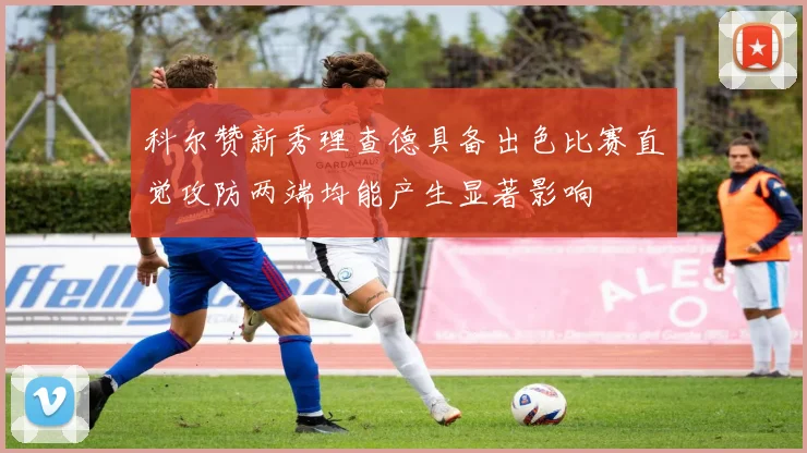 科尔赞新秀理查德具备出色比赛直觉攻防两端均能产生显著影响