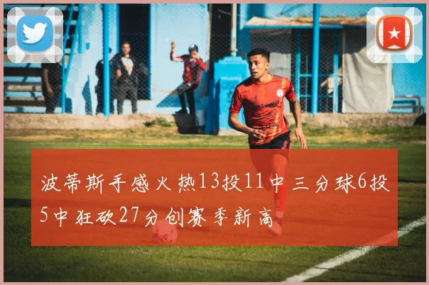 波蒂斯手感火热13投11中三分球6投5中狂砍27分创赛季新高