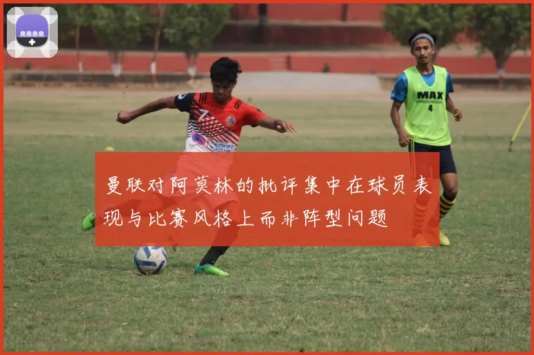 曼联对阿莫林的批评集中在球员表现与比赛风格上而非阵型问题