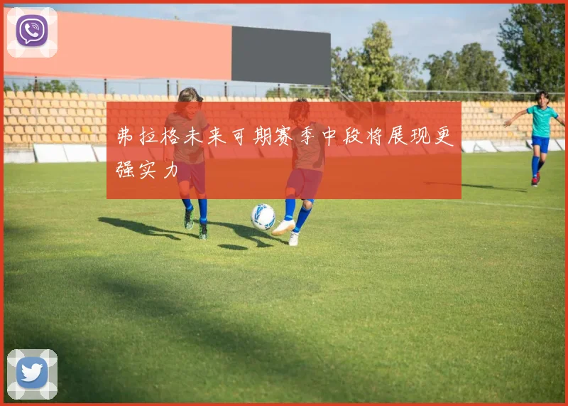 弗拉格未来可期赛季中段将展现更强实力