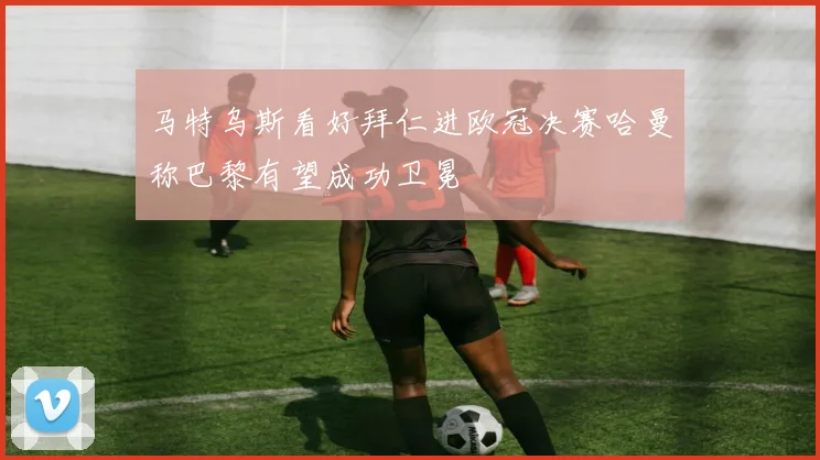 马特乌斯看好拜仁进欧冠决赛哈曼称巴黎有望成功卫冕