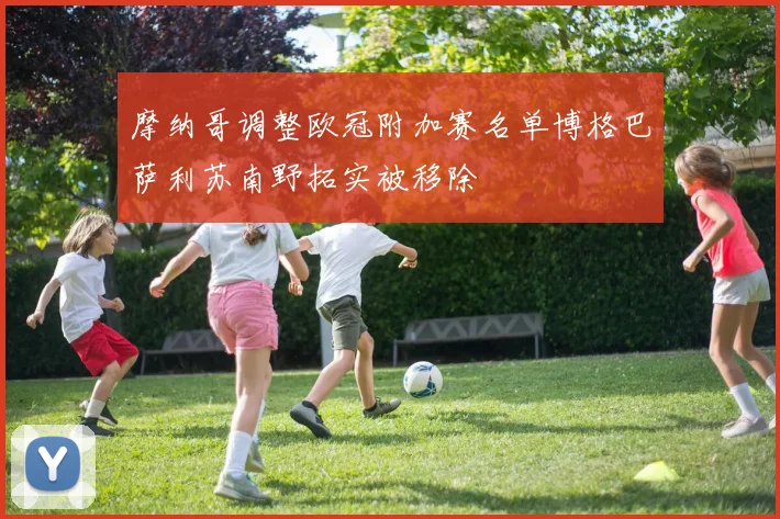 摩纳哥调整欧冠附加赛名单博格巴萨利苏南野拓实被移除