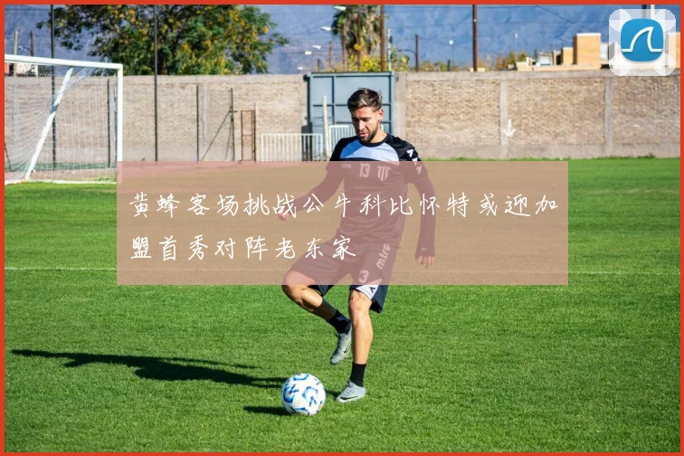 黄蜂客场挑战公牛科比怀特或迎加盟首秀对阵老东家