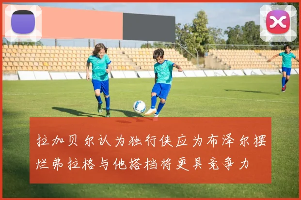 拉加贝尔认为独行侠应为布泽尔摆烂弗拉格与他搭档将更具竞争力