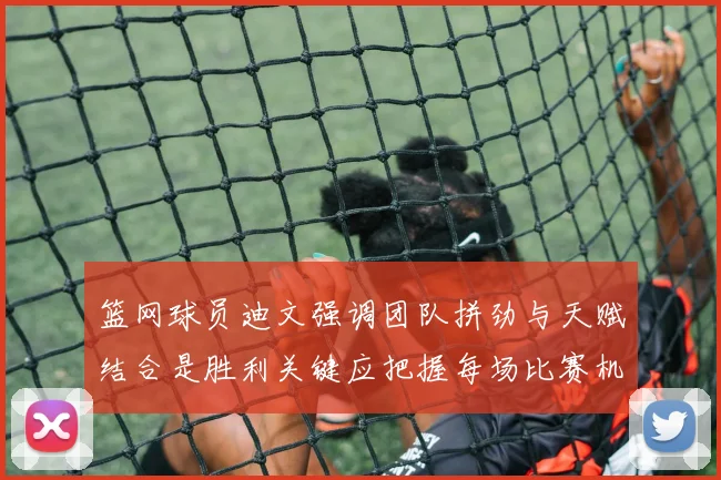 篮网球员迪文强调团队拼劲与天赋结合是胜利关键应把握每场比赛机会
