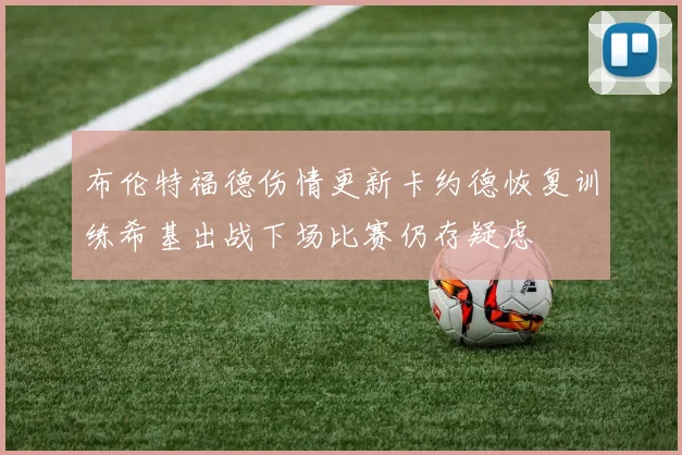 布伦特福德伤情更新卡约德恢复训练希基出战下场比赛仍存疑虑
