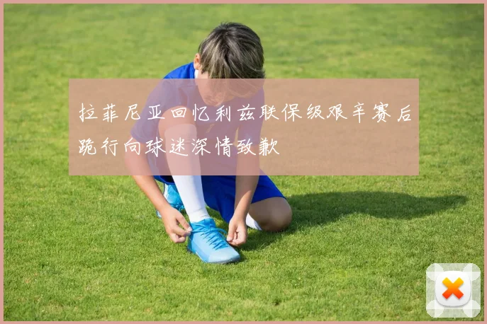 拉菲尼亚回忆利兹联保级艰辛赛后跪行向球迷深情致歉