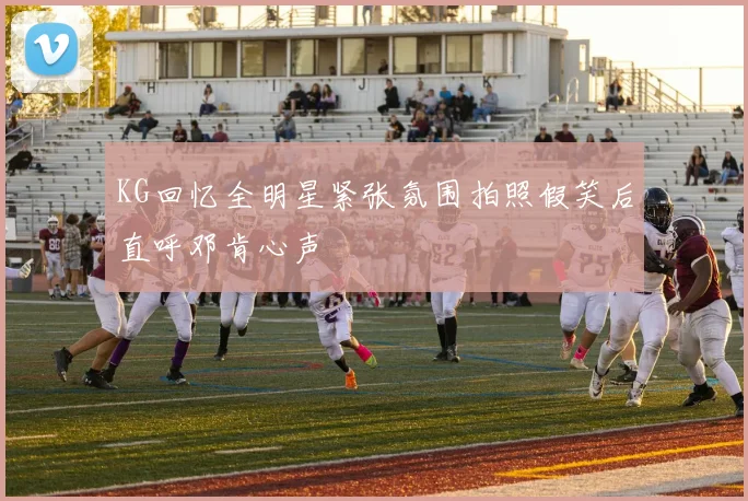 KG回忆全明星紧张氛围拍照假笑后直呼邓肯心声