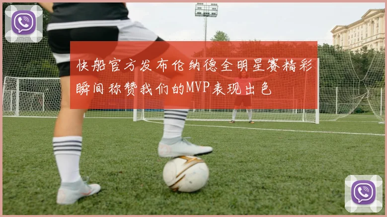 快船官方发布伦纳德全明星赛精彩瞬间称赞我们的MVP表现出色