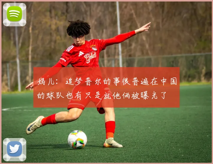 娟儿：追梦普尔的事很普遍在中国的球队也有只是就他俩被曝光了