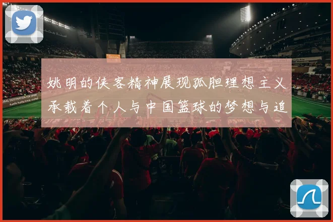 姚明的侠客精神展现孤胆理想主义承载着个人与中国篮球的梦想与追求