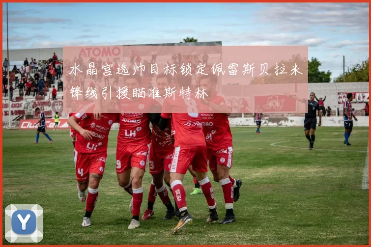 水晶宫选帅目标锁定佩雷斯贝拉米锋线引援瞄准斯特林