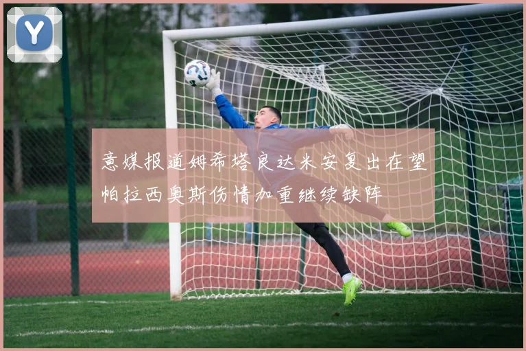 意媒报道姆希塔良达米安复出在望帕拉西奥斯伤情加重继续缺阵