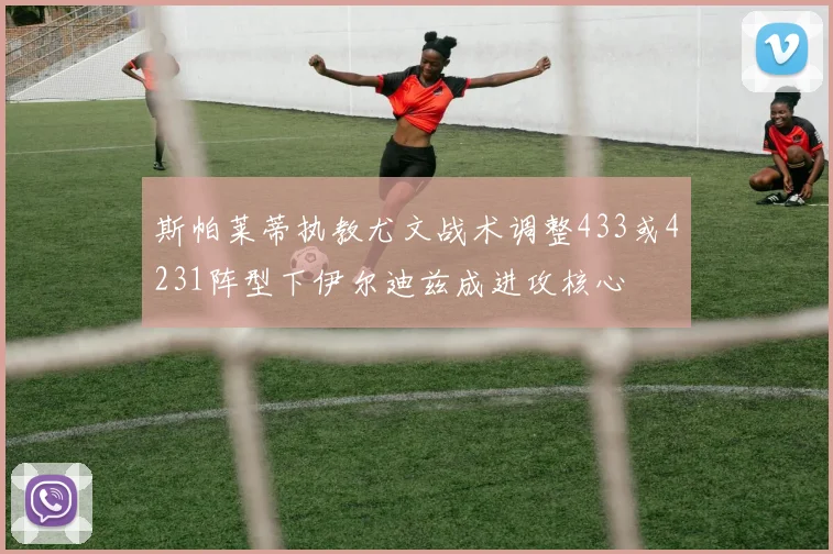 斯帕莱蒂执教尤文战术调整433或4231阵型下伊尔迪兹成进攻核心