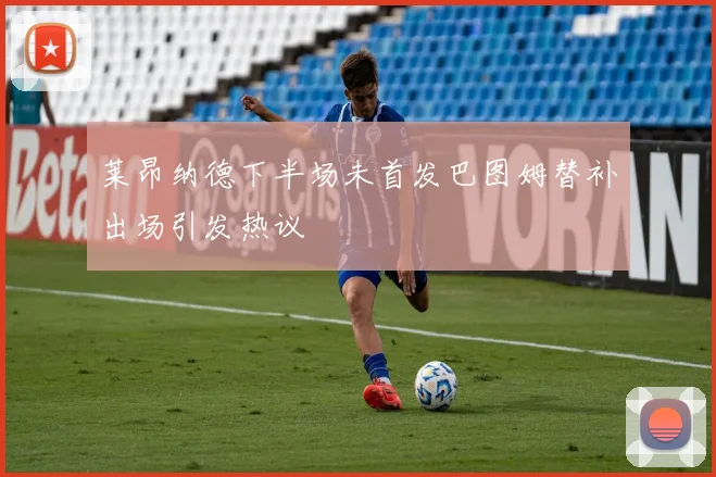 莱昂纳德下半场未首发巴图姆替补出场引发热议