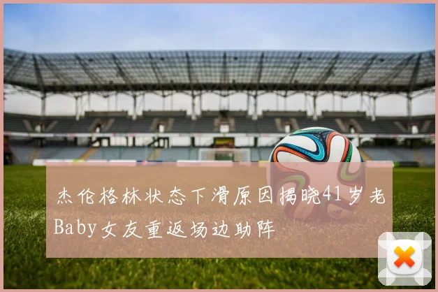 杰伦格林状态下滑原因揭晓41岁老Baby女友重返场边助阵