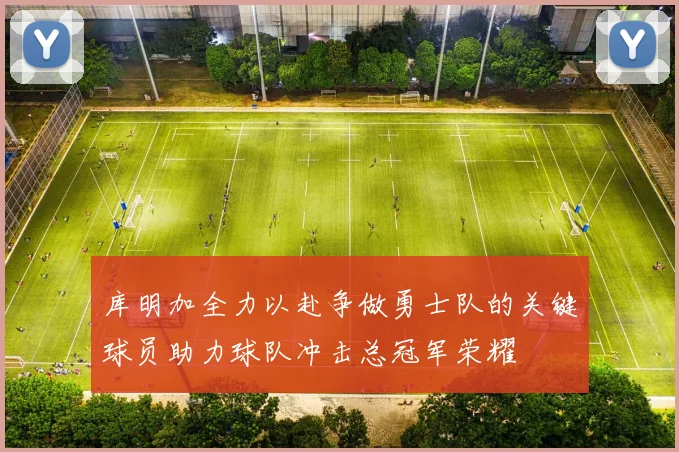 库明加全力以赴争做勇士队的关键球员助力球队冲击总冠军荣耀