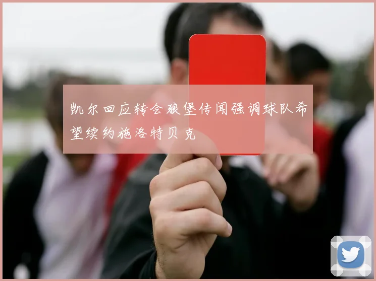 凯尔回应转会狼堡传闻强调球队希望续约施洛特贝克