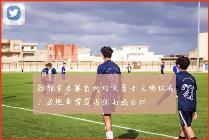 西部季后赛首轮对决勇士主场仅有三成胜率雷霆占优七成分析