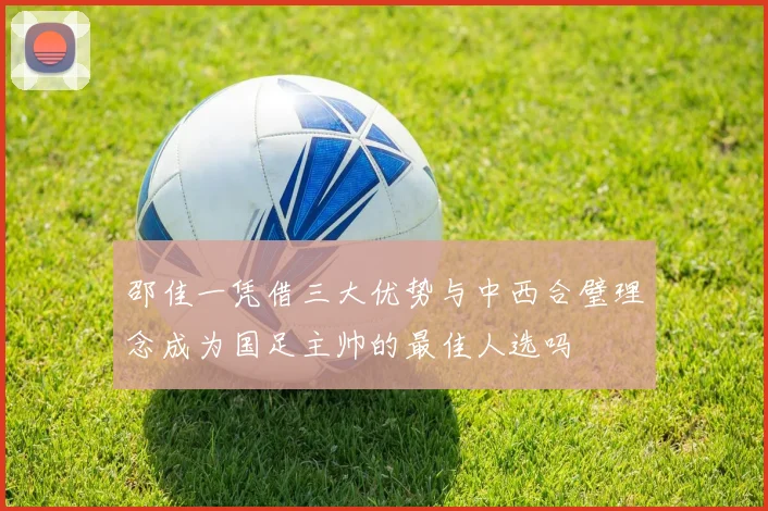 邵佳一凭借三大优势与中西合璧理念成为国足主帅的最佳人选吗