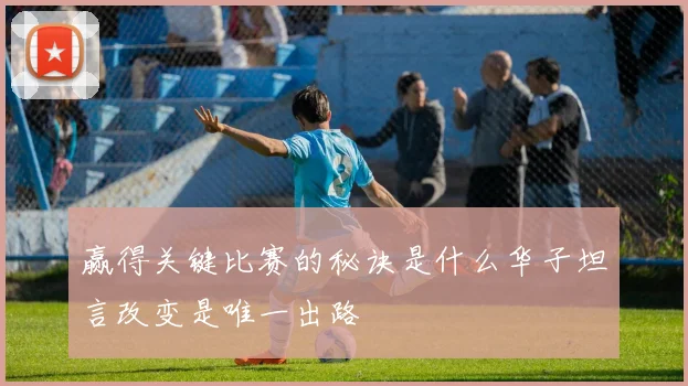 赢得关键比赛的秘诀是什么华子坦言改变是唯一出路