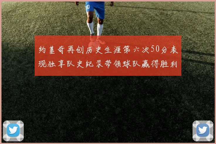 约基奇再创历史生涯第六次50分表现独享队史纪录带领球队赢得胜利