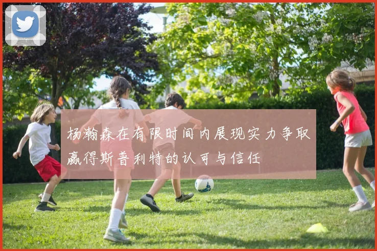 杨瀚森在有限时间内展现实力争取赢得斯普利特的认可与信任