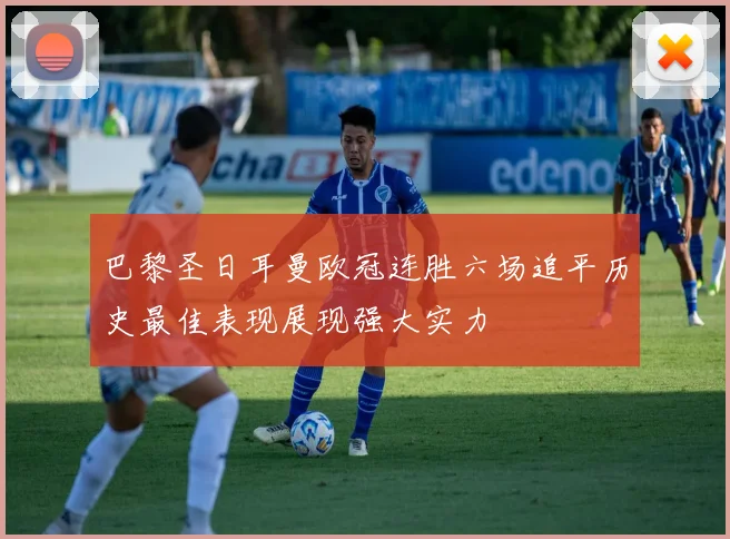 巴黎圣日耳曼欧冠连胜六场追平历史最佳表现展现强大实力