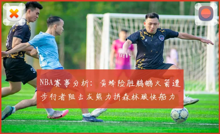 NBA赛事分析：黄蜂险胜鹈鹕火箭遭步行者阻击灰熊力拼森林狼快船力克76人