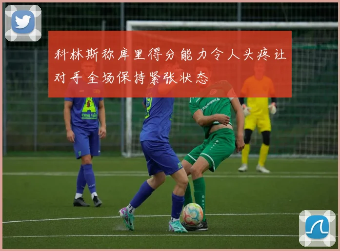 科林斯称库里得分能力令人头疼让对手全场保持紧张状态