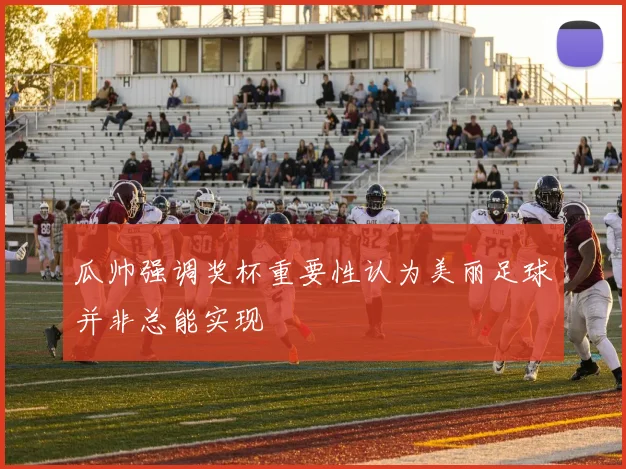 瓜帅强调奖杯重要性认为美丽足球并非总能实现