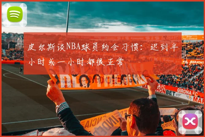 皮尔斯谈NBA球员约会习惯：迟到半小时或一小时都很正常