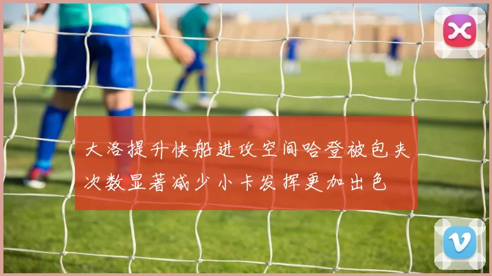 大洛提升快船进攻空间哈登被包夹次数显著减少小卡发挥更加出色