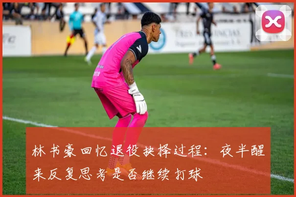 林书豪回忆退役抉择过程：夜半醒来反复思考是否继续打球