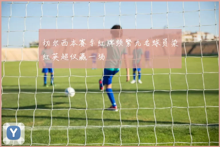 切尔西本赛季红牌频繁九名球员染红英超仅赢一场