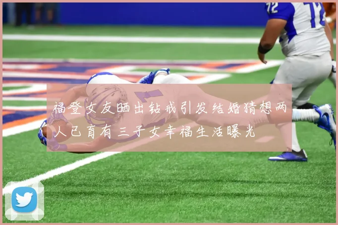 福登女友晒出钻戒引发结婚猜想两人已育有三子女幸福生活曝光