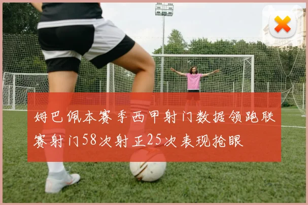 姆巴佩本赛季西甲射门数据领跑联赛射门58次射正25次表现抢眼