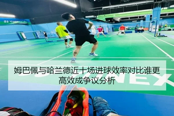 姆巴佩与哈兰德近十场进球效率对比谁更高效成争议分析 - jiangnan