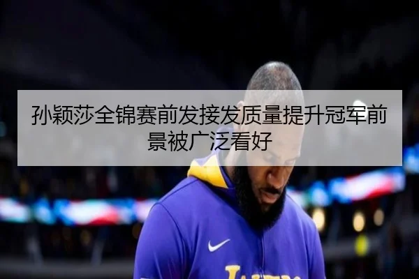 孙颖莎全锦赛前发接发质量提升冠军前景被广泛看好（jiangnan）