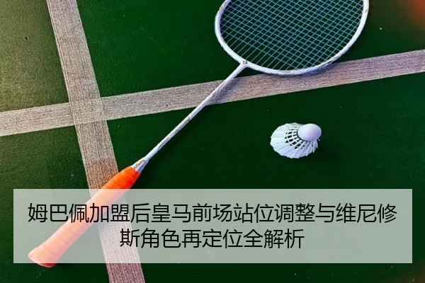 姆巴佩加盟后皇马前场站位调整与维尼修斯角色再定位全解析（jiangnan）