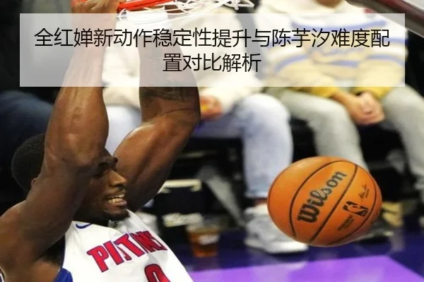 全红婵新动作稳定性提升与陈芋汐难度配置对比解析（jiangnan）